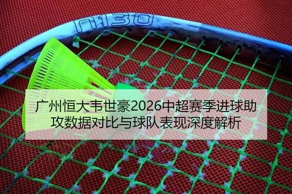 广州恒大韦世豪2026中超赛季进球助攻数据对比与球队表现深度解析
