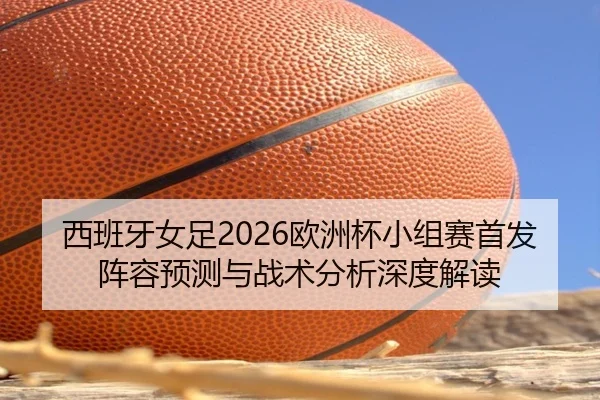 西班牙女足2026欧洲杯小组赛首发阵容预测与战术分析深度解读